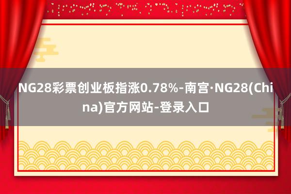 NG28彩票创业板指涨0.78%-南宫·NG28(China)官方网站-登录入口