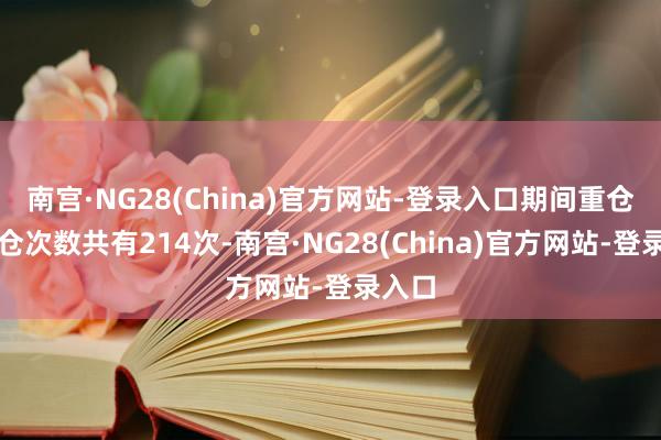 南宫·NG28(China)官方网站-登录入口期间重仓股调仓次数共有214次-南宫·NG28(China)官方网站-登录入口