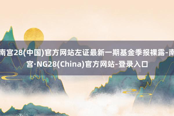 南宫28(中国)官方网站左证最新一期基金季报裸露-南宫·NG28(China)官方网站-登录入口