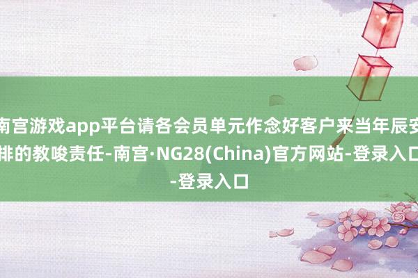 南宫游戏app平台请各会员单元作念好客户来当年辰安排的教唆责任-南宫·NG28(China)官方网站-登录入口