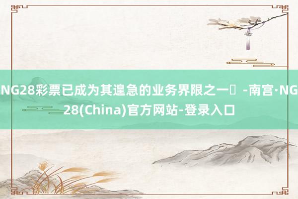 NG28彩票已成为其遑急的业务界限之一‌-南宫·NG28(China)官方网站-登录入口