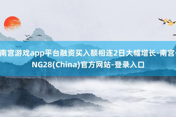 南宫游戏app平台融资买入额相连2日大幅增长-南宫·NG28(China)官方网站-登录入口