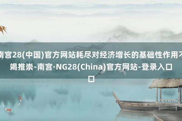 南宫28(中国)官方网站耗尽对经济增长的基础性作用不竭推崇-南宫·NG28(China)官方网站-登录入口