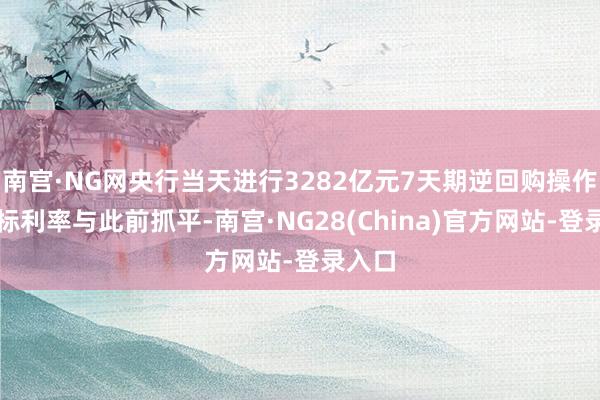 南宫·NG网央行当天进行3282亿元7天期逆回购操作，中标利率与此前抓平-南宫·NG28(China)官方网站-登录入口