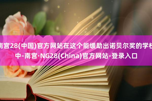 南宫28(中国)官方网站在这个能缓助出诺贝尔奖的学校中-南宫·NG28(China)官方网站-登录入口