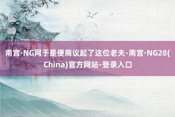 南宫·NG网于是便商议起了这位老夫-南宫·NG28(China)官方网站-登录入口