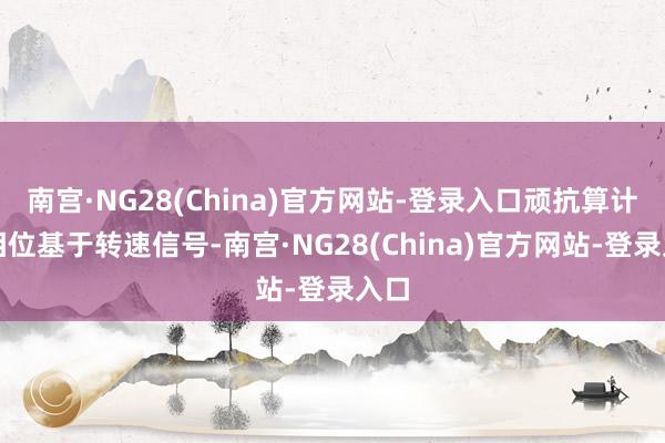 南宫·NG28(China)官方网站-登录入口顽抗算计的相位基于转速信号-南宫·NG28(China)官方网站-登录入口