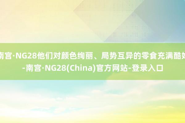 南宫·NG28他们对颜色绚丽、局势互异的零食充满酷好-南宫·NG28(China)官方网站-登录入口