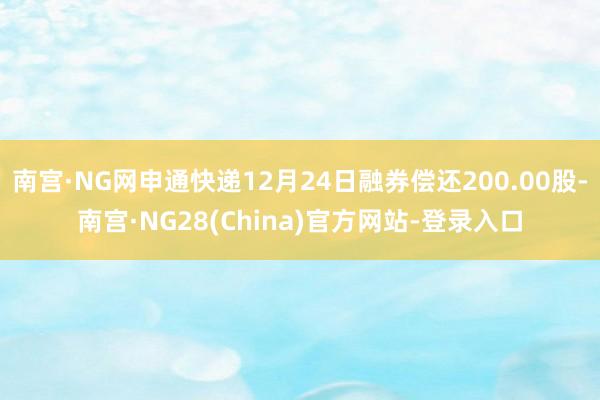 南宫·NG网申通快递12月24日融券偿还200.00股-南宫·NG28(China)官方网站-登录入口