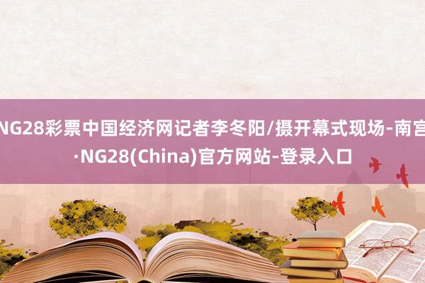 NG28彩票中国经济网记者李冬阳/摄开幕式现场-南宫·NG28(China)官方网站-登录入口