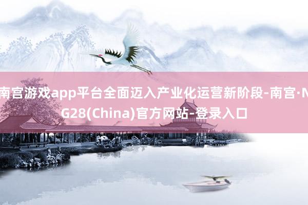 南宫游戏app平台全面迈入产业化运营新阶段-南宫·NG28(China)官方网站-登录入口