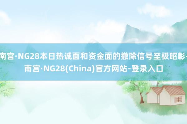 南宫·NG28本日热诚面和资金面的撤除信号至极昭彰-南宫·NG28(China)官方网站-登录入口