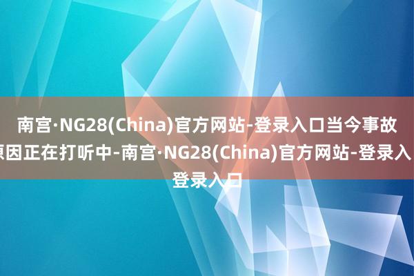 南宫·NG28(China)官方网站-登录入口当今事故原因正在打听中-南宫·NG28(China)官方网站-登录入口