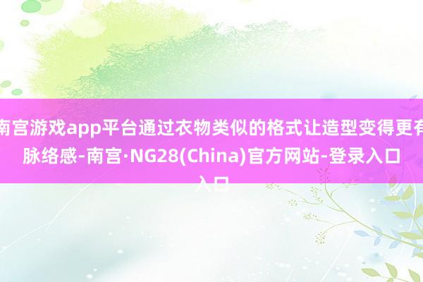 南宫游戏app平台通过衣物类似的格式让造型变得更有脉络感-南宫·NG28(China)官方网站-登录入口