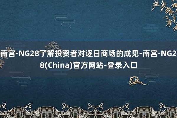 南宫·NG28了解投资者对逐日商场的成见-南宫·NG28(China)官方网站-登录入口