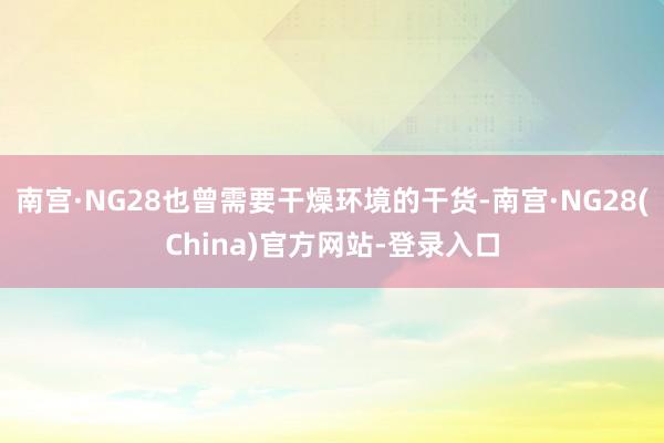 南宫·NG28也曾需要干燥环境的干货-南宫·NG28(China)官方网站-登录入口