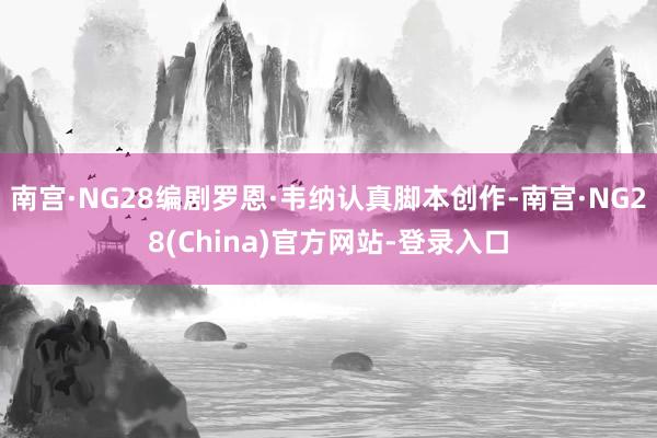 南宫·NG28编剧罗恩·韦纳认真脚本创作-南宫·NG28(China)官方网站-登录入口