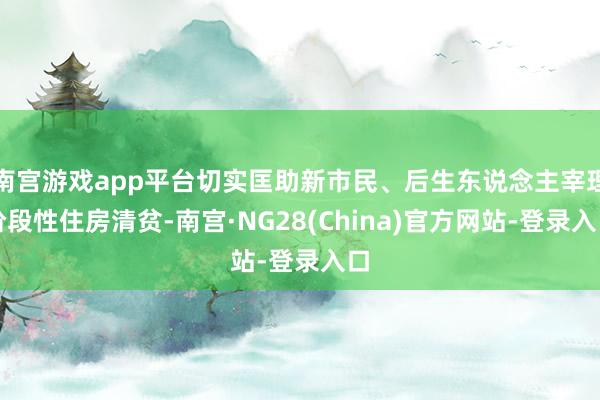 南宫游戏app平台切实匡助新市民、后生东说念主宰理阶段性住房清贫-南宫·NG28(China)官方网站-登录入口