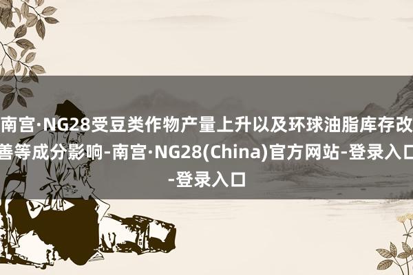 南宫·NG28受豆类作物产量上升以及环球油脂库存改善等成分影响-南宫·NG28(China)官方网站-登录入口