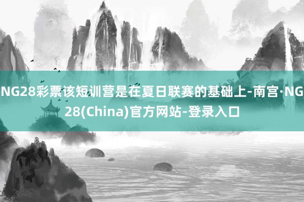 NG28彩票该短训营是在夏日联赛的基础上-南宫·NG28(China)官方网站-登录入口