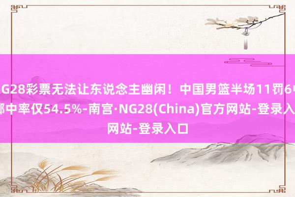 NG28彩票无法让东说念主幽闲！中国男篮半场11罚6中 掷中率仅54.5%-南宫·NG28(China)官方网站-登录入口