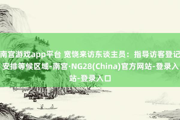 南宫游戏app平台 宽饶来访东谈主员：指导访客登记、安排等候区域-南宫·NG28(China)官方网站-登录入口