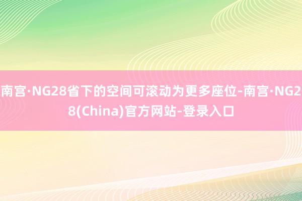 南宫·NG28省下的空间可滚动为更多座位-南宫·NG28(China)官方网站-登录入口