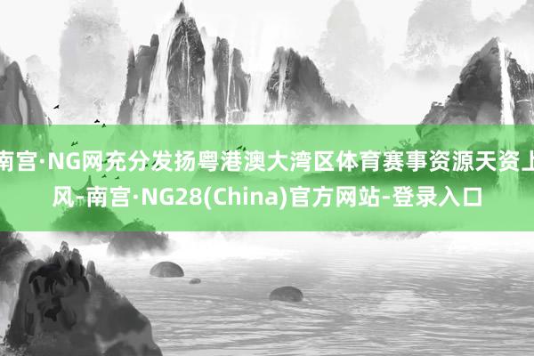 南宫·NG网充分发扬粤港澳大湾区体育赛事资源天资上风-南宫·NG28(China)官方网站-登录入口