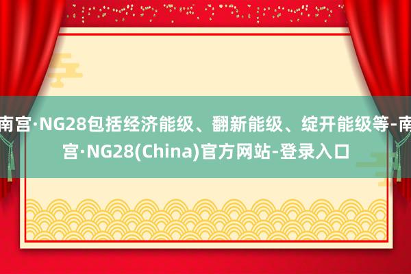 南宫·NG28包括经济能级、翻新能级、绽开能级等-南宫·NG28(China)官方网站-登录入口