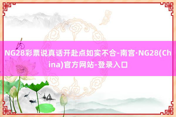 NG28彩票说真话开赴点如实不合-南宫·NG28(China)官方网站-登录入口