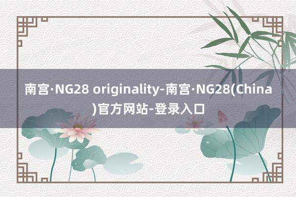南宫·NG28 originality-南宫·NG28(China)官方网站-登录入口