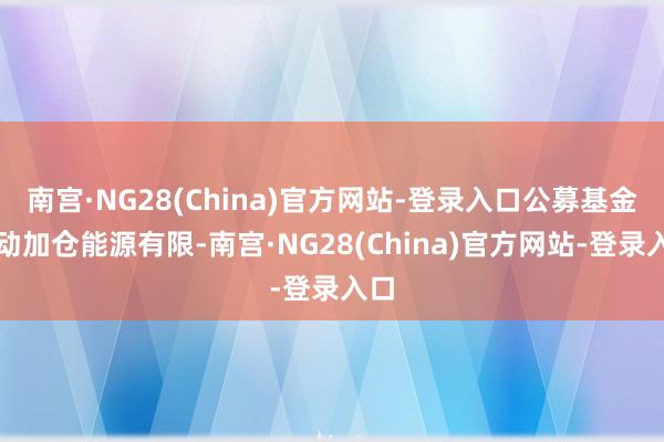 南宫·NG28(China)官方网站-登录入口公募基金主动加仓能源有限-南宫·NG28(China)官方网站-登录入口