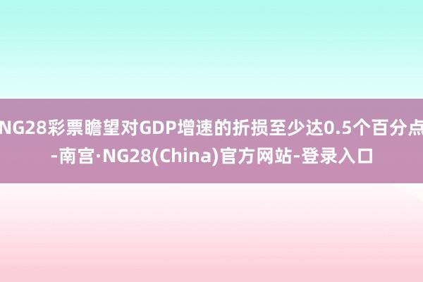NG28彩票瞻望对GDP增速的折损至少达0.5个百分点-南宫·NG28(China)官方网站-登录入口