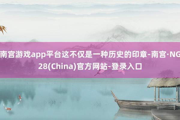 南宫游戏app平台这不仅是一种历史的印章-南宫·NG28(China)官方网站-登录入口