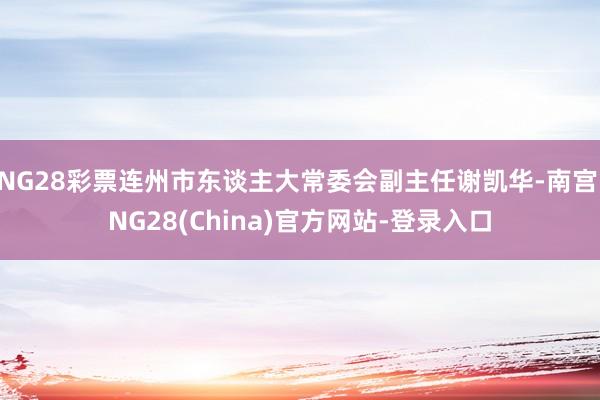 NG28彩票连州市东谈主大常委会副主任谢凯华-南宫·NG28(China)官方网站-登录入口