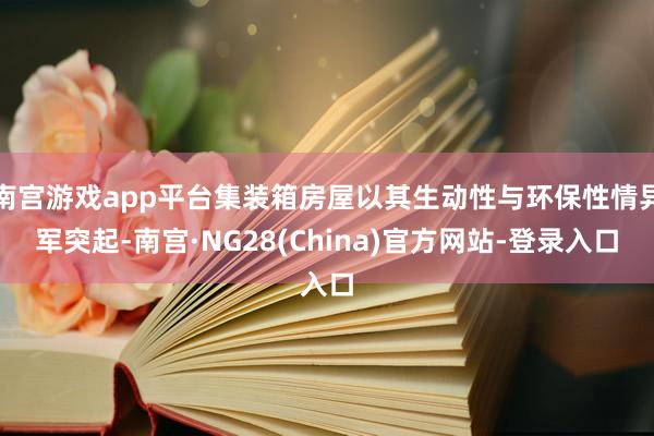 南宫游戏app平台集装箱房屋以其生动性与环保性情异军突起-南宫·NG28(China)官方网站-登录入口