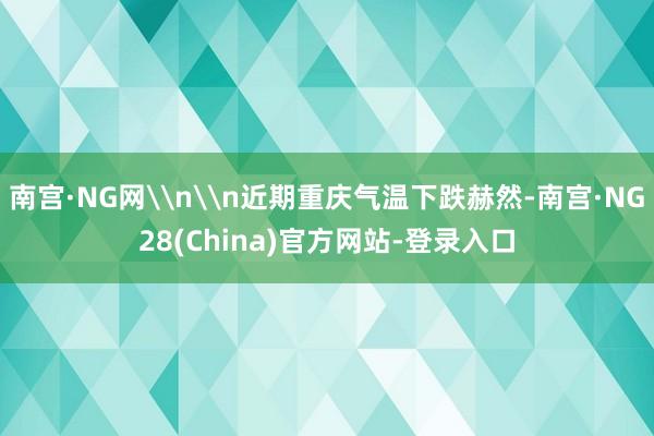 南宫·NG网\n\n近期重庆气温下跌赫然-南宫·NG28(China)官方网站-登录入口