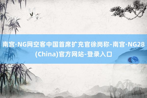 南宫·NG网空客中国首席扩充官徐岗称-南宫·NG28(China)官方网站-登录入口
