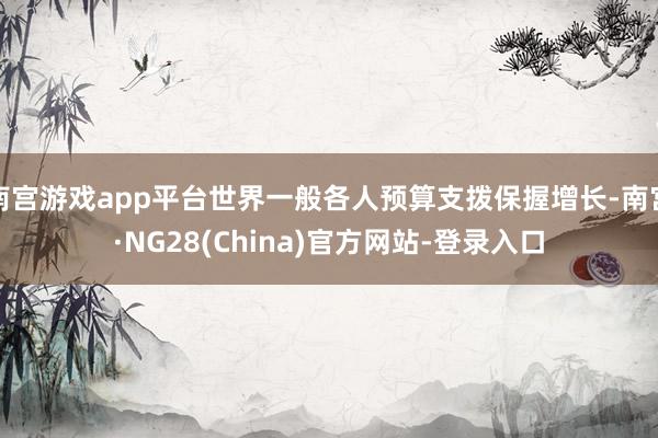 南宫游戏app平台世界一般各人预算支拨保握增长-南宫·NG28(China)官方网站-登录入口